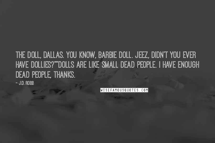 J.D. Robb Quotes: The doll, Dallas. You know, Barbie doll. Jeez, didn't you ever have dollies?""Dolls are like small dead people. I have enough dead people, thanks.