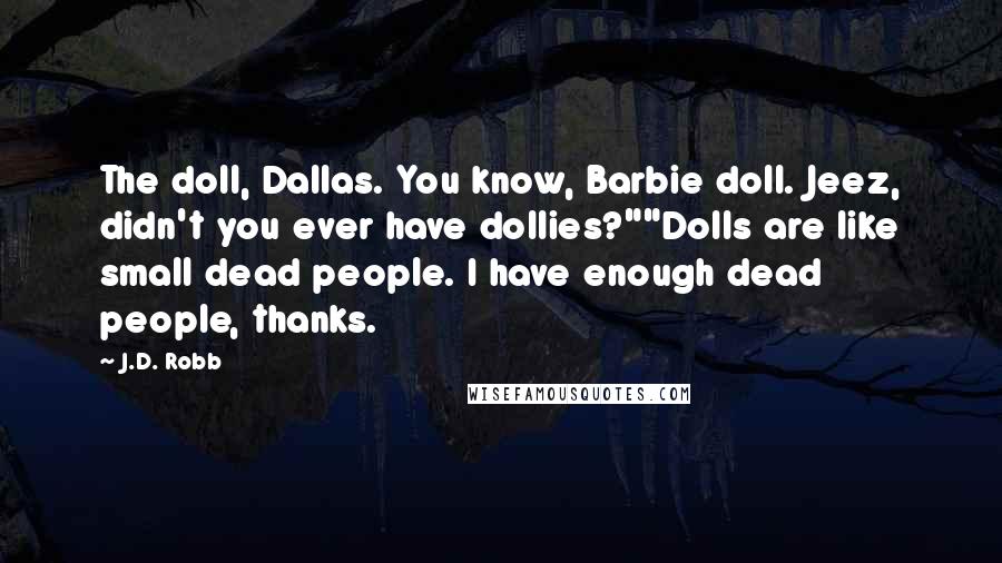 J.D. Robb Quotes: The doll, Dallas. You know, Barbie doll. Jeez, didn't you ever have dollies?""Dolls are like small dead people. I have enough dead people, thanks.