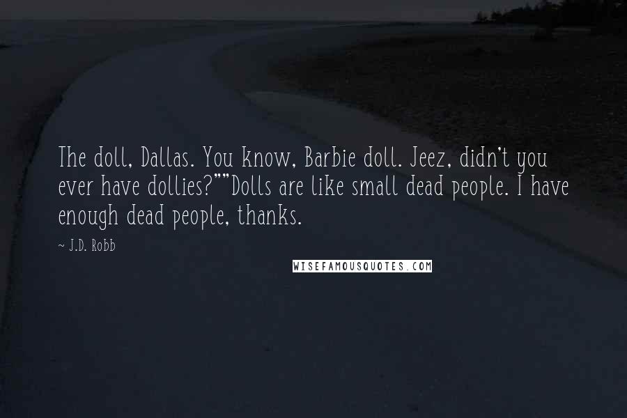 J.D. Robb Quotes: The doll, Dallas. You know, Barbie doll. Jeez, didn't you ever have dollies?""Dolls are like small dead people. I have enough dead people, thanks.