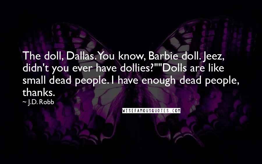 J.D. Robb Quotes: The doll, Dallas. You know, Barbie doll. Jeez, didn't you ever have dollies?""Dolls are like small dead people. I have enough dead people, thanks.