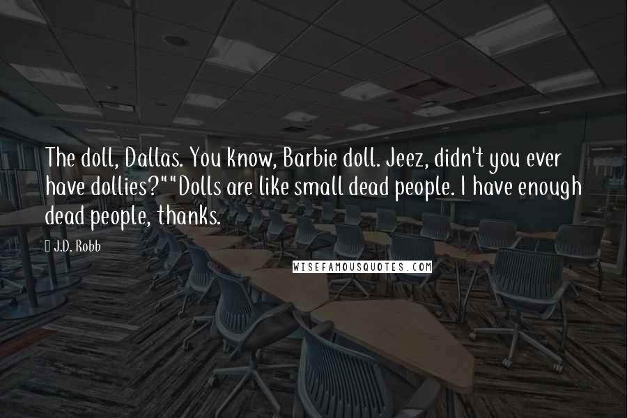 J.D. Robb Quotes: The doll, Dallas. You know, Barbie doll. Jeez, didn't you ever have dollies?""Dolls are like small dead people. I have enough dead people, thanks.