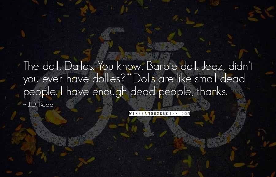 J.D. Robb Quotes: The doll, Dallas. You know, Barbie doll. Jeez, didn't you ever have dollies?""Dolls are like small dead people. I have enough dead people, thanks.