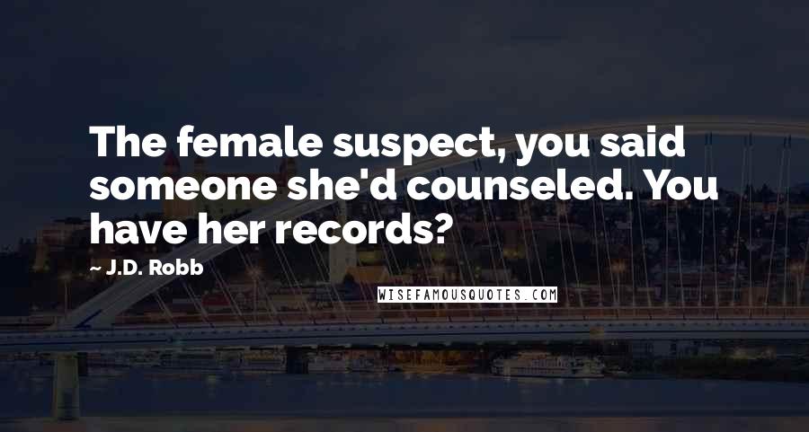 J.D. Robb Quotes: The female suspect, you said someone she'd counseled. You have her records?