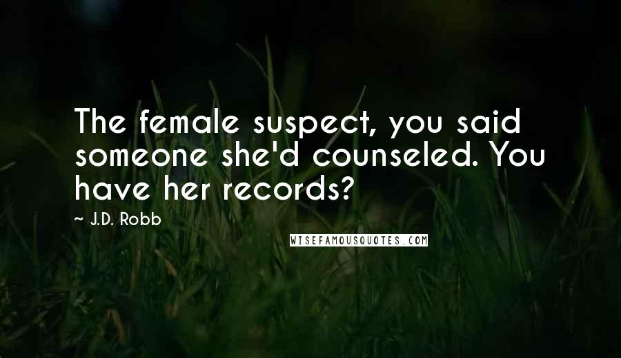 J.D. Robb Quotes: The female suspect, you said someone she'd counseled. You have her records?