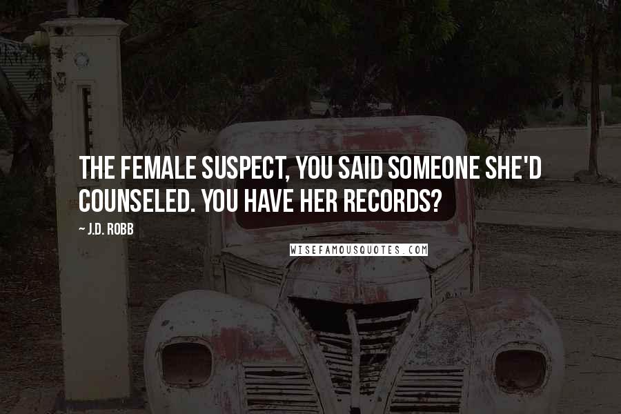 J.D. Robb Quotes: The female suspect, you said someone she'd counseled. You have her records?