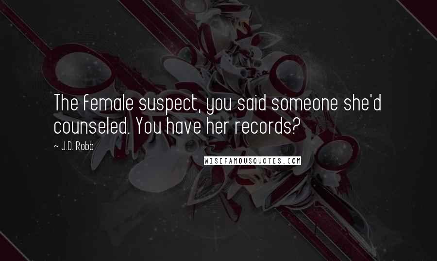 J.D. Robb Quotes: The female suspect, you said someone she'd counseled. You have her records?