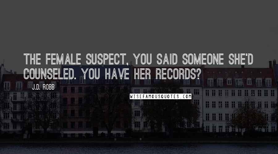 J.D. Robb Quotes: The female suspect, you said someone she'd counseled. You have her records?