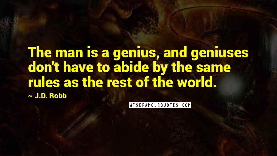 J.D. Robb Quotes: The man is a genius, and geniuses don't have to abide by the same rules as the rest of the world.