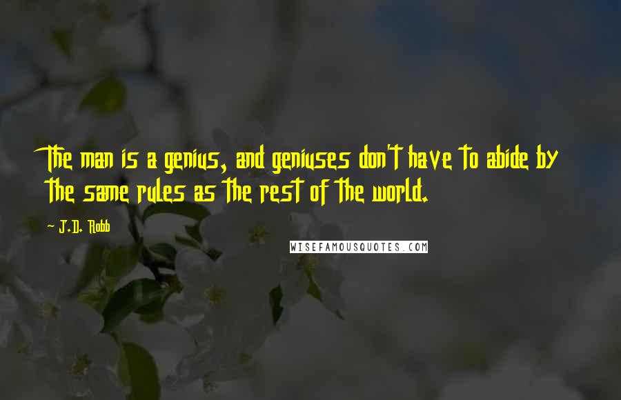 J.D. Robb Quotes: The man is a genius, and geniuses don't have to abide by the same rules as the rest of the world.