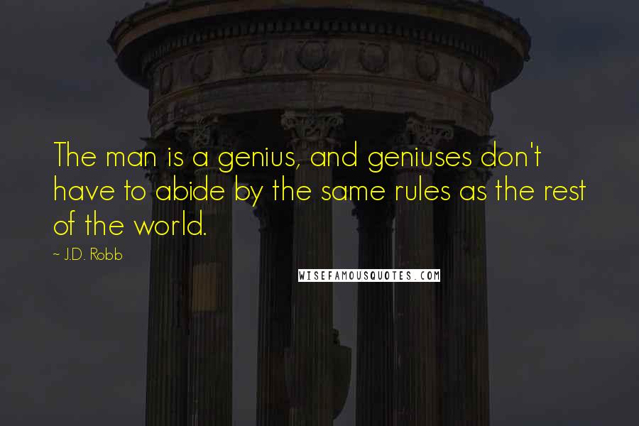 J.D. Robb Quotes: The man is a genius, and geniuses don't have to abide by the same rules as the rest of the world.