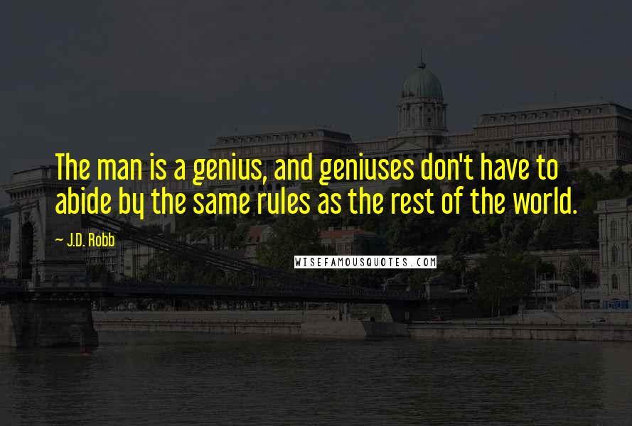 J.D. Robb Quotes: The man is a genius, and geniuses don't have to abide by the same rules as the rest of the world.