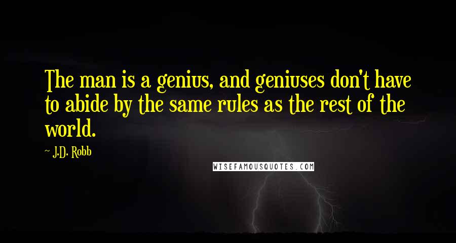 J.D. Robb Quotes: The man is a genius, and geniuses don't have to abide by the same rules as the rest of the world.