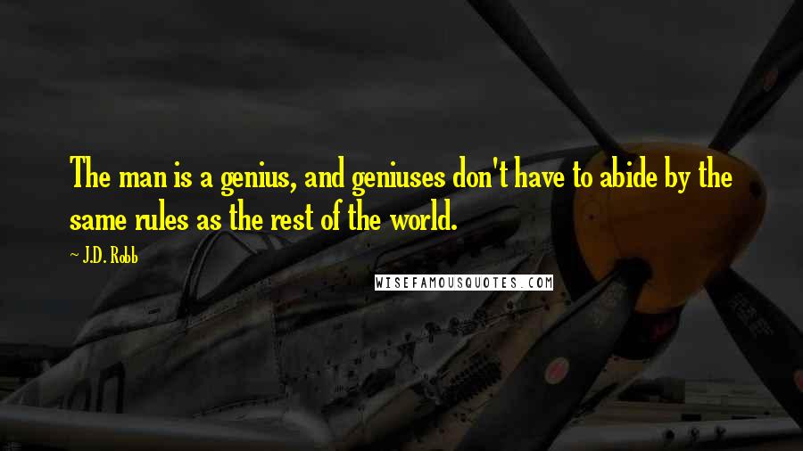 J.D. Robb Quotes: The man is a genius, and geniuses don't have to abide by the same rules as the rest of the world.