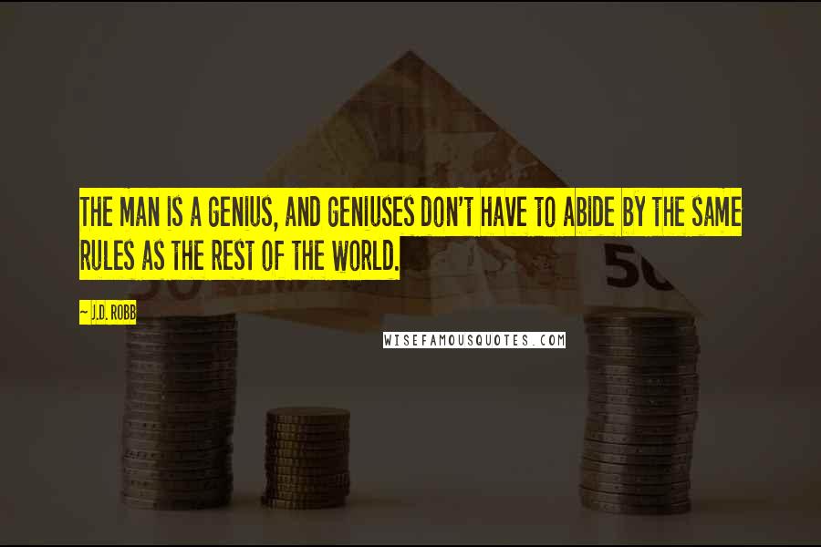 J.D. Robb Quotes: The man is a genius, and geniuses don't have to abide by the same rules as the rest of the world.