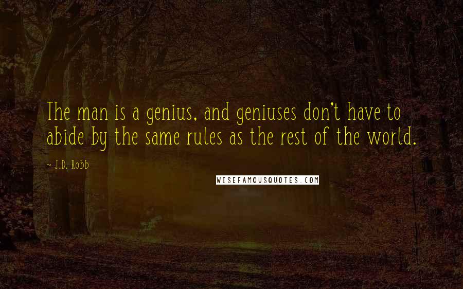 J.D. Robb Quotes: The man is a genius, and geniuses don't have to abide by the same rules as the rest of the world.