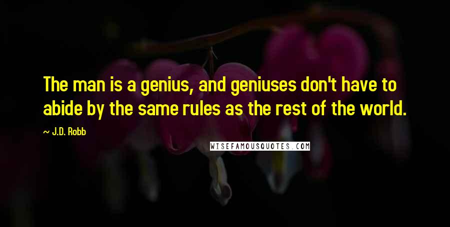 J.D. Robb Quotes: The man is a genius, and geniuses don't have to abide by the same rules as the rest of the world.