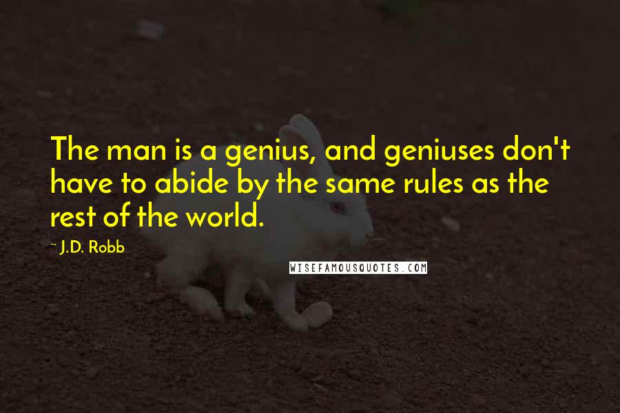 J.D. Robb Quotes: The man is a genius, and geniuses don't have to abide by the same rules as the rest of the world.