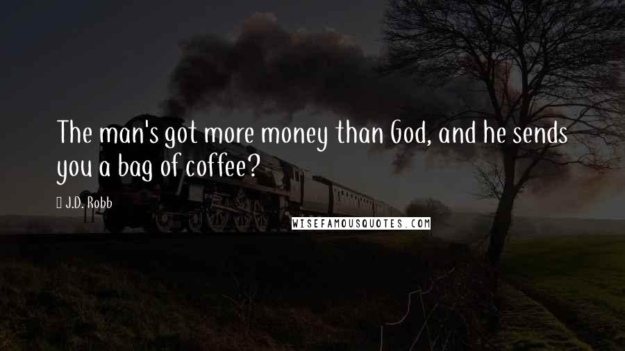 J.D. Robb Quotes: The man's got more money than God, and he sends you a bag of coffee?