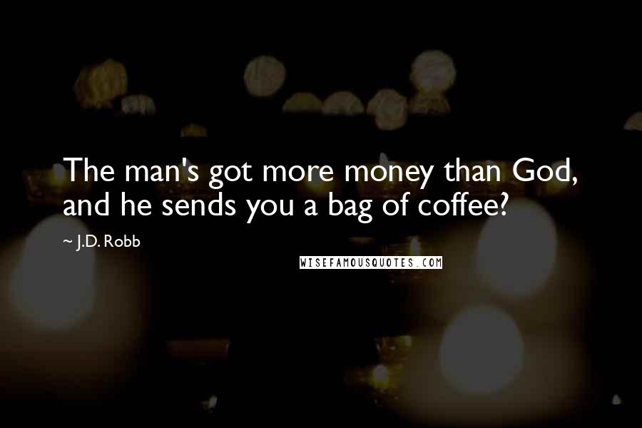 J.D. Robb Quotes: The man's got more money than God, and he sends you a bag of coffee?