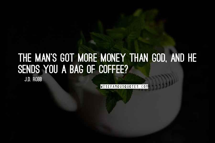 J.D. Robb Quotes: The man's got more money than God, and he sends you a bag of coffee?