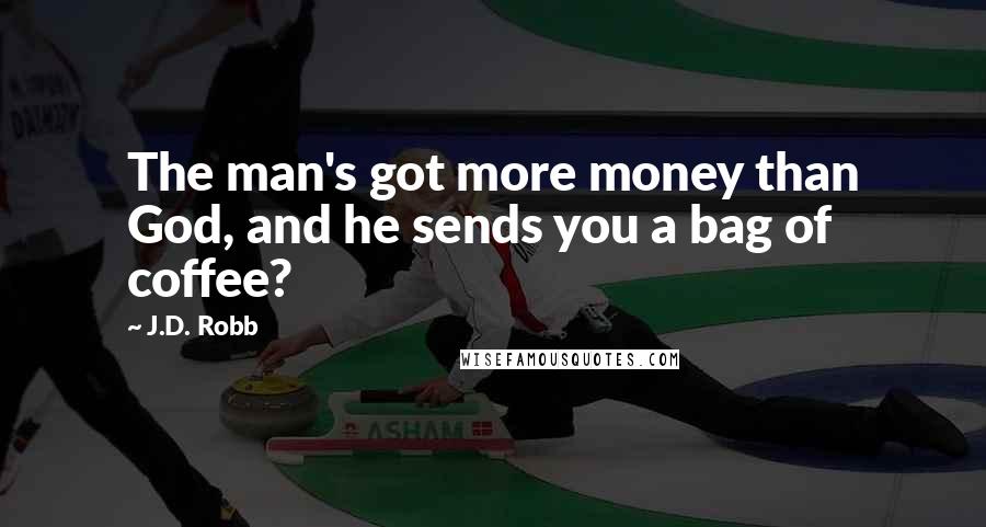 J.D. Robb Quotes: The man's got more money than God, and he sends you a bag of coffee?