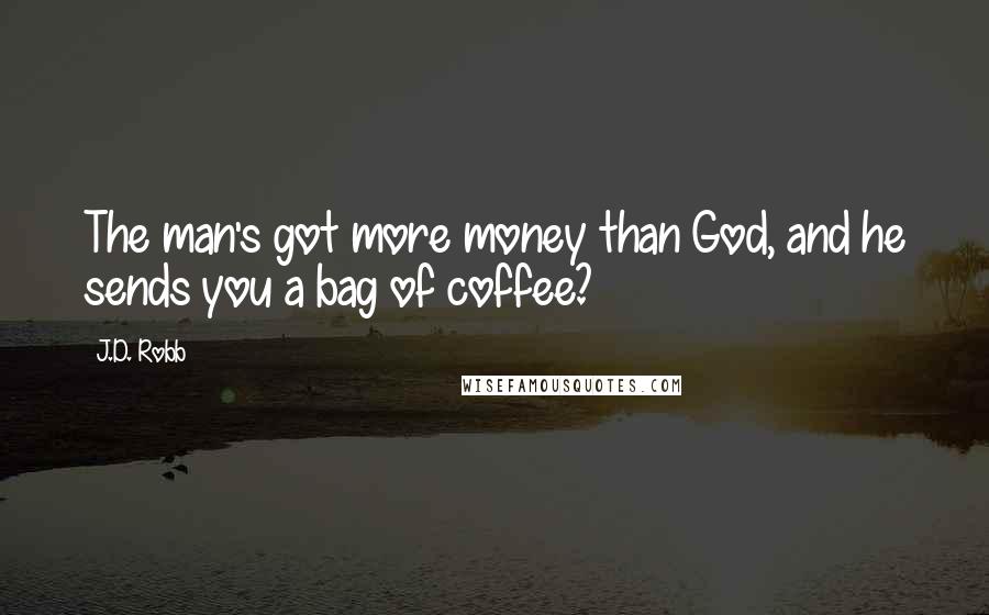 J.D. Robb Quotes: The man's got more money than God, and he sends you a bag of coffee?