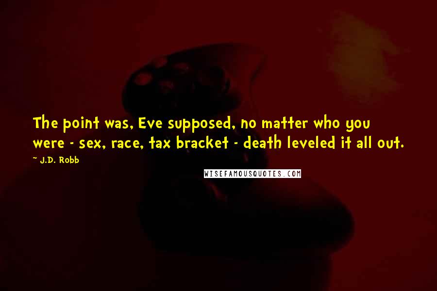 J.D. Robb Quotes: The point was, Eve supposed, no matter who you were - sex, race, tax bracket - death leveled it all out.
