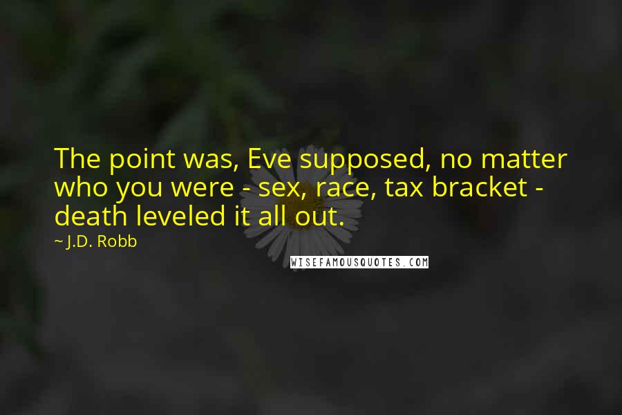 J.D. Robb Quotes: The point was, Eve supposed, no matter who you were - sex, race, tax bracket - death leveled it all out.