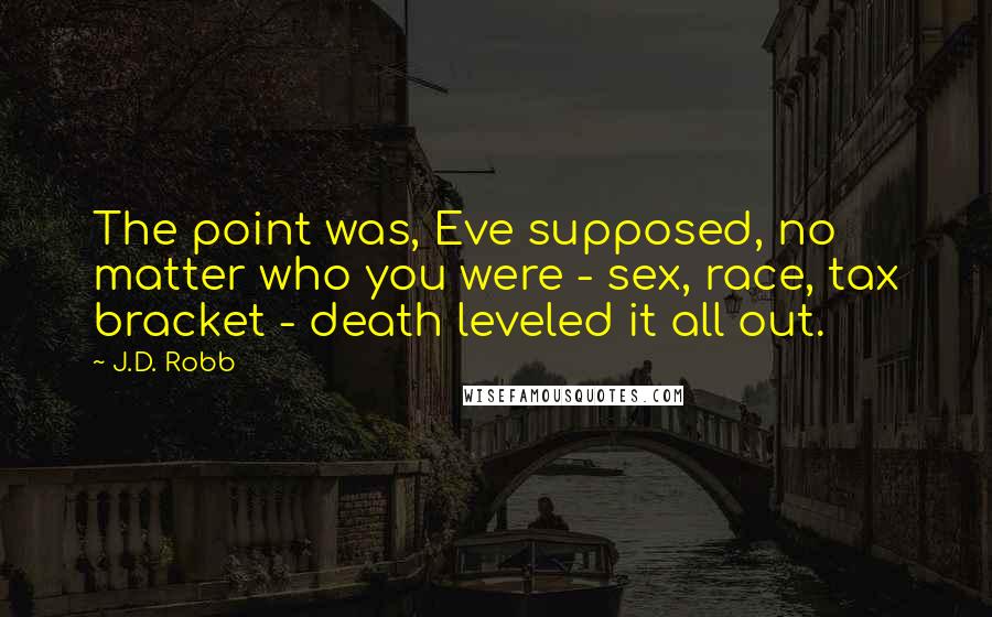 J.D. Robb Quotes: The point was, Eve supposed, no matter who you were - sex, race, tax bracket - death leveled it all out.