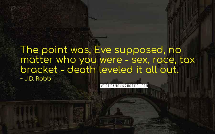 J.D. Robb Quotes: The point was, Eve supposed, no matter who you were - sex, race, tax bracket - death leveled it all out.