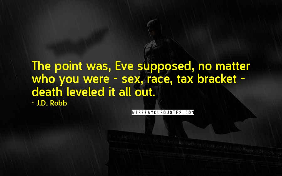 J.D. Robb Quotes: The point was, Eve supposed, no matter who you were - sex, race, tax bracket - death leveled it all out.