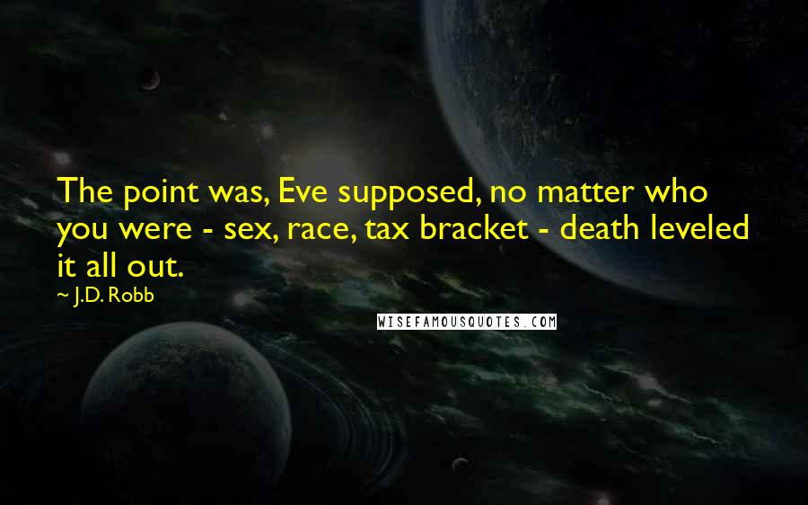 J.D. Robb Quotes: The point was, Eve supposed, no matter who you were - sex, race, tax bracket - death leveled it all out.