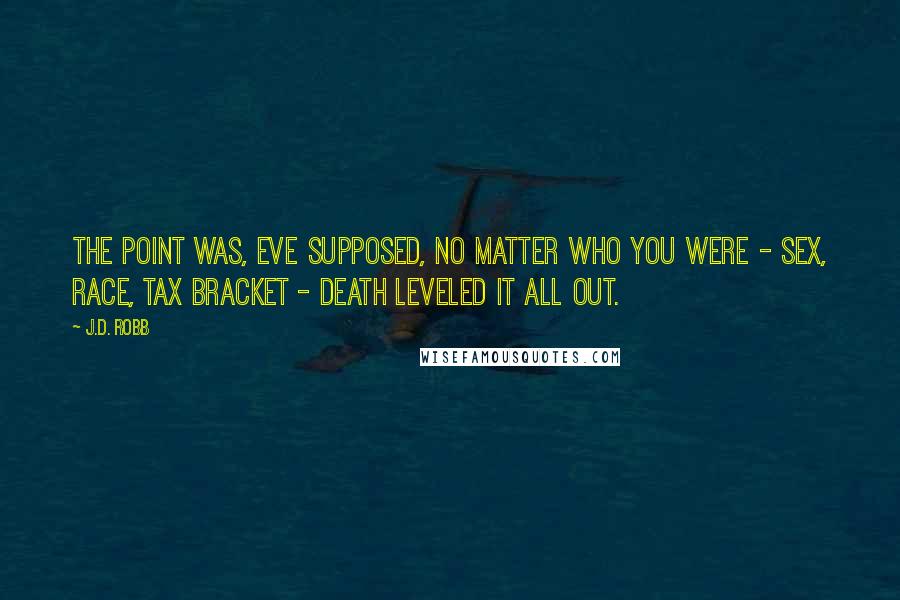 J.D. Robb Quotes: The point was, Eve supposed, no matter who you were - sex, race, tax bracket - death leveled it all out.