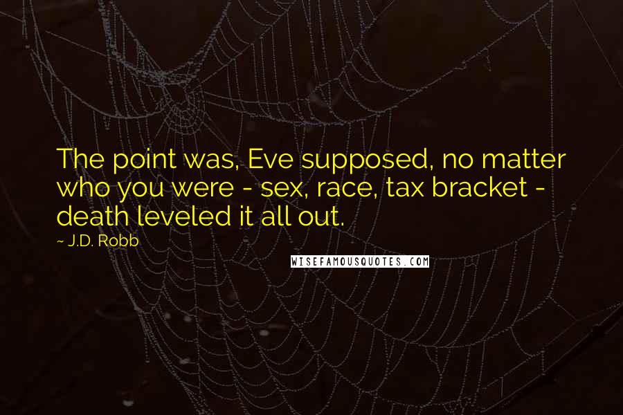 J.D. Robb Quotes: The point was, Eve supposed, no matter who you were - sex, race, tax bracket - death leveled it all out.