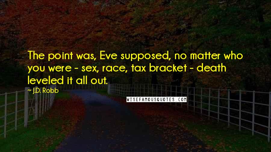 J.D. Robb Quotes: The point was, Eve supposed, no matter who you were - sex, race, tax bracket - death leveled it all out.