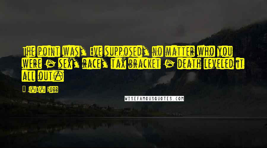 J.D. Robb Quotes: The point was, Eve supposed, no matter who you were - sex, race, tax bracket - death leveled it all out.