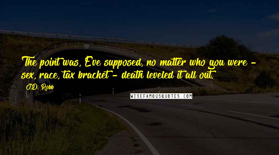 J.D. Robb Quotes: The point was, Eve supposed, no matter who you were - sex, race, tax bracket - death leveled it all out.