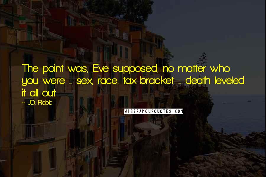 J.D. Robb Quotes: The point was, Eve supposed, no matter who you were - sex, race, tax bracket - death leveled it all out.