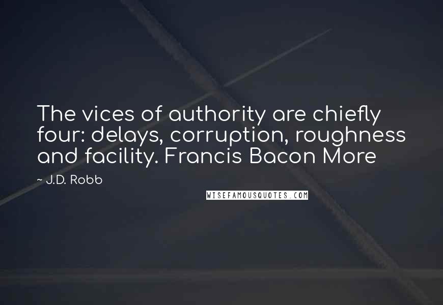 J.D. Robb Quotes: The vices of authority are chiefly four: delays, corruption, roughness and facility. Francis Bacon More