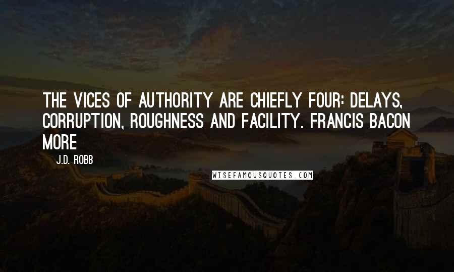 J.D. Robb Quotes: The vices of authority are chiefly four: delays, corruption, roughness and facility. Francis Bacon More