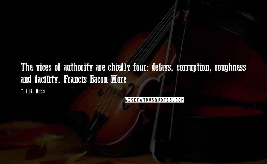 J.D. Robb Quotes: The vices of authority are chiefly four: delays, corruption, roughness and facility. Francis Bacon More
