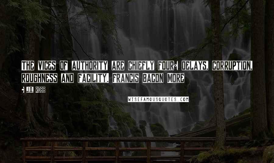 J.D. Robb Quotes: The vices of authority are chiefly four: delays, corruption, roughness and facility. Francis Bacon More