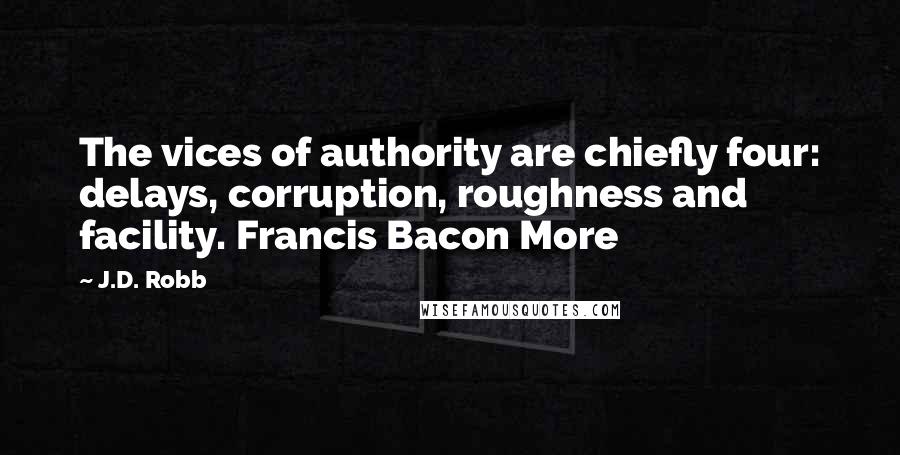 J.D. Robb Quotes: The vices of authority are chiefly four: delays, corruption, roughness and facility. Francis Bacon More