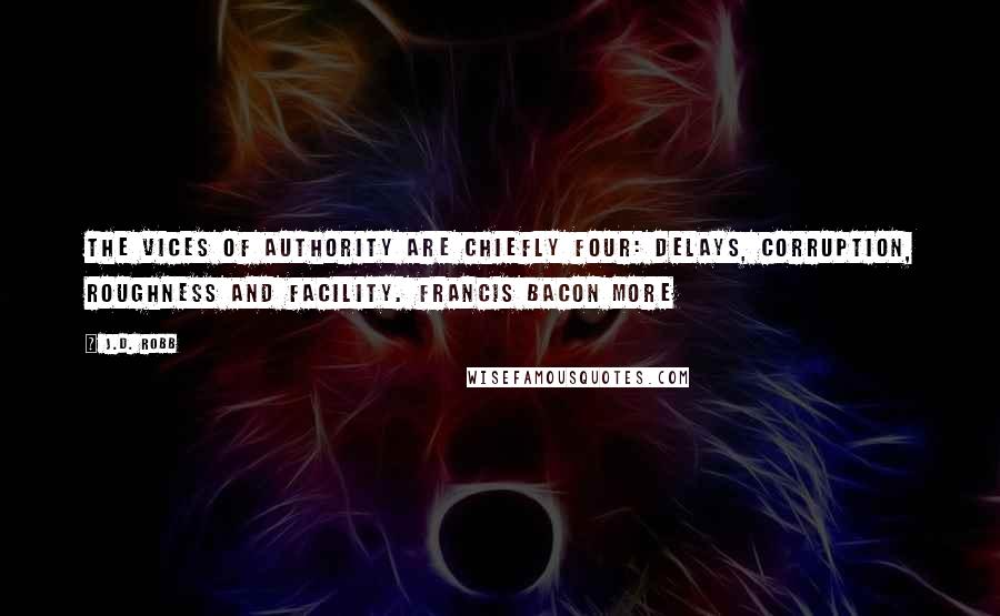 J.D. Robb Quotes: The vices of authority are chiefly four: delays, corruption, roughness and facility. Francis Bacon More
