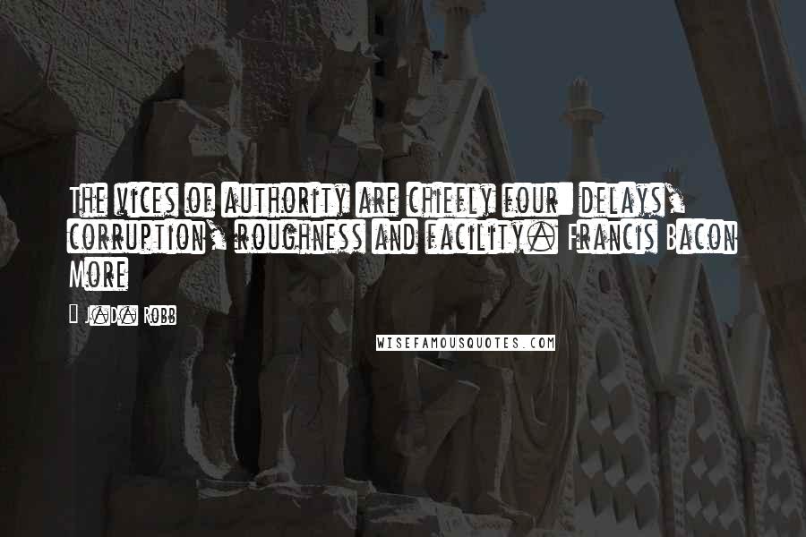 J.D. Robb Quotes: The vices of authority are chiefly four: delays, corruption, roughness and facility. Francis Bacon More