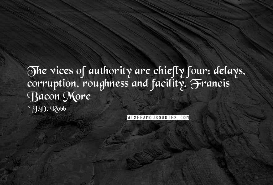 J.D. Robb Quotes: The vices of authority are chiefly four: delays, corruption, roughness and facility. Francis Bacon More