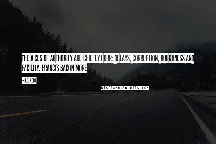J.D. Robb Quotes: The vices of authority are chiefly four: delays, corruption, roughness and facility. Francis Bacon More