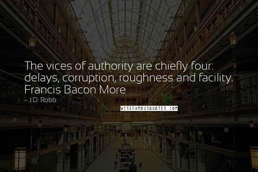 J.D. Robb Quotes: The vices of authority are chiefly four: delays, corruption, roughness and facility. Francis Bacon More