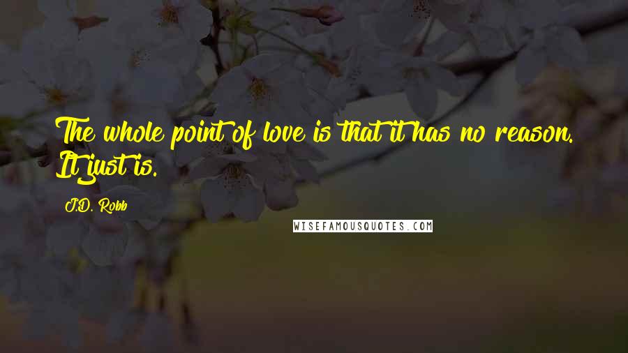 J.D. Robb Quotes: The whole point of love is that it has no reason. It just is.