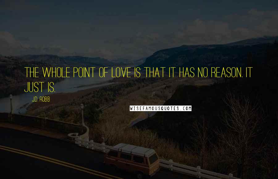 J.D. Robb Quotes: The whole point of love is that it has no reason. It just is.